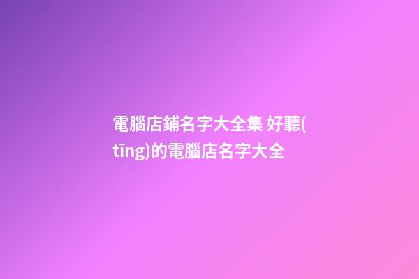 電腦店鋪名字大全集 好聽(tīng)的電腦店名字大全-第1張-店鋪起名-玄機(jī)派